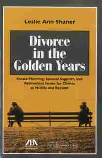 Divorce in the Golden Years: Estate Planning, Spousal Support, and Retirement Issues for Clients at Midlife and Beyond by Leslie Shaner