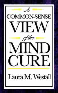 A Common-sense View Of The Mind Cure by Laura M. Westall