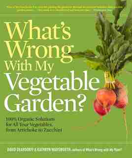 What's Wrong With My Vegetable Garden?: 100% Organic Solutions for All Your Vegetables, from Artichokes to Zucchini by David Deardorff