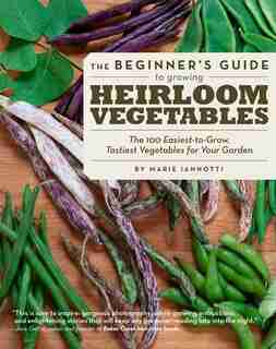 The Beginner's Guide to Growing Heirloom Vegetables: The 100 Easiest-to-grow, Tastiest Vegetables For Your Garden by Marie Iannotti