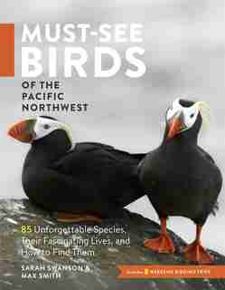 Must-See Birds of the Pacific Northwest: 85 Unforgettable Species, Their Fascinating Lives, and How to Find Them by Sarah Swanson