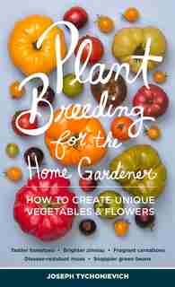 Plant Breeding for the Home Gardener: How to Create Unique Vegetables and Flowers by Joseph Tychonievich