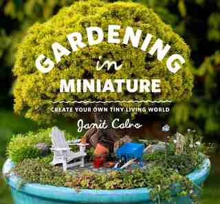 Gardening in Miniature: Create Your Own Tiny Living World by Janit Calvo