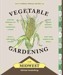 The Timber Press Guide to Vegetable Gardening in the Midwest by Michael VanderBrug