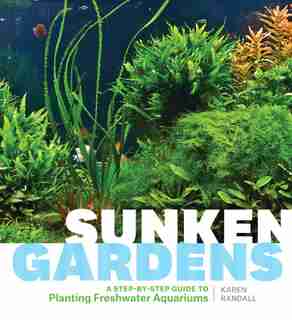 Sunken Gardens: A Step-by-Step Guide to Planting Freshwater Aquariums by Karen A. Randall