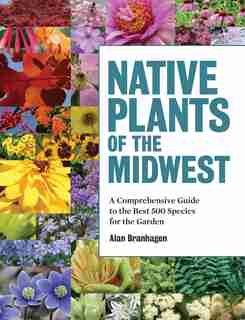 Native Plants of the Midwest: A Comprehensive Guide to the Best 500 Species for the Garden by Alan Branhagen