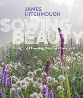 Sowing Beauty: Designing Flowering Meadows From Seed by James Hitchmough
