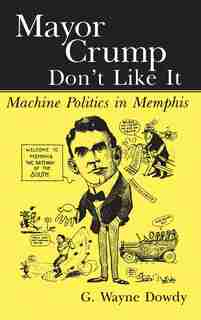 Mayor Crump Don't Like It: Machine Politics in Memphis by G. Wayne Dowdy