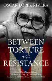 Oscar López Rivera: Between Torture And Resistance: Between Torture And Resistance by Osacar López Rivera