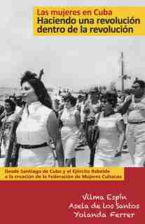 Las mujeres en Cuba: Haciendo una revolución dentro de la revolución: De Santiago de Cuba y el Ejército Rebelde a la creación de la Federación de Mujeres Cubanas by Vilma Espin