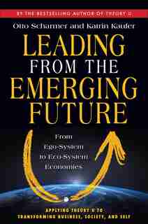 Leading from the Emerging Future: From Ego-System to Eco-System Economies by Otto Scharmer
