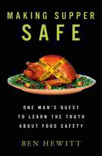 Making Supper Safe: One Man's Quest to Learn the Truth about Food Safety by Ben Hewitt