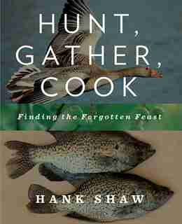Hunt, Gather, Cook: Finding the Forgotten Feast by Hank Shaw