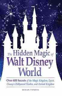 The Hidden Magic of Walt Disney World: Over 600 Secrets of the Magic Kingdom, Epcot, Disney's Hollywood Studios, and Animal Kingdom by Susan Veness