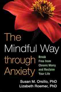 The Mindful Way through Anxiety: Break Free from Chronic Worry and Reclaim Your Life by Susan M. Orsillo