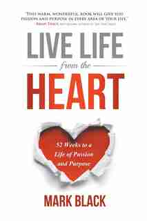 Live Life From the Heart: 52 Weeks to a Life of Passion and Purpose by Mark Black