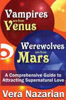 Vampires Are From Venus, Werewolves Are From Mars: A Comprehensive Guide To Attracting Supernatural Love by Vera Nazarian