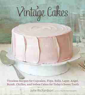 Vintage Cakes: Timeless Recipes For Cupcakes, Flips, Rolls, Layer, Angel, Bundt, Chiffon, And Icebox Cakes For Tod by Julie Richardson