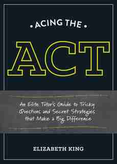 Acing The Act: An Elite Tutor's Guide To Tricky Questions And Secret Strategies That Make A Big Difference by Elizabeth King