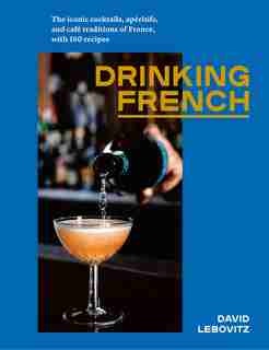 Drinking French: The Iconic Cocktails, Apéritifs, And Café Traditions Of France, With 160 Recipes by David Lebovitz