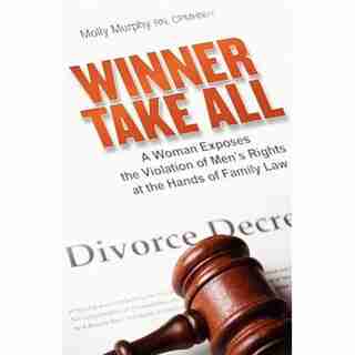 Winner Take All: A Woman Exposes The Violation Of Men's Rights At The Hands Of Family Law by Molly Murphy
