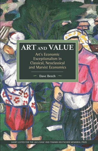 Art and Value: Art’s Economic Exceptionalism in Classical, Neoclassical and Marxist Economics (Historical Materialism), Beech, Dave Art and Value: Art’s Economic Exceptionalism in Classical, Neoclassical and Marxist Economics (Historical Materialism), Beech, Dave