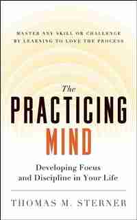 The Practicing Mind: Developing Focus and Discipline in Your Life - Master Any Skill or Challenge by Learning to Love th by Thomas M. Sterner