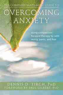 The Compassionate-Mind Guide to Overcoming Anxiety: Using Compassion-Focused Therapy to Calm Worry, Panic, and Fear by Dennis Tirch