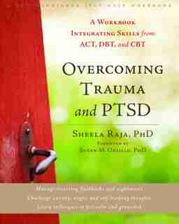 Overcoming Trauma and PTSD: A Workbook Integrating Skills from ACT, DBT, and CBT by Sheela Raja