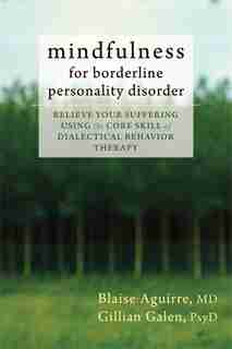 Mindfulness for Borderline Personality Disorder: Relieve Your Suffering Using the Core Skill of Dialectical Behavior Therapy by Blaise Aguirre