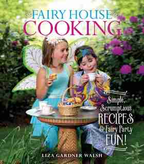Fairy House Cooking: Simple Scrumptious Recipes & Fairy Party Fun! by Liza Gardner Walsh