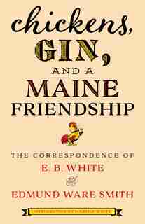 Chickens, Gin, And A Maine Friendship: The Correspondence Of E. B. White And Edmund Ware Smith by E.B. White