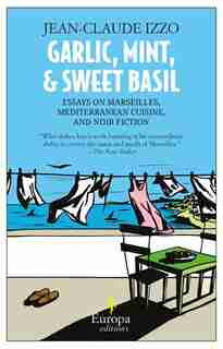 Garlic, Mint, & Sweet Basil: Essays On Marseilles, Mediterranean Cuisine, And Noir Fiction by JEAN-CLAUDE IZZO