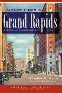 Grand Times in Grand Rapids: Pieces of Furniture City History by Gordon G. Beld