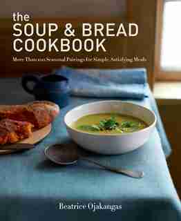 The Soup & Bread Cookbook: More Than 100 Seasonal Pairings For Simple, Satisfying Meals by BEATRICE OJAKANGAS