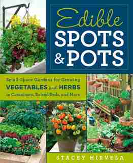 Edible Spots and Pots: Small-space Gardens For Growing Vegetables And Herbs In Containers, Raised Beds, And More by Stacey Hirvela