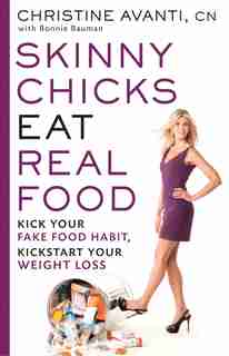 Skinny Chicks Eat Real Food: Kick Your Fake Food Habit, Kickstart Your Weight Loss by Christine Avanti