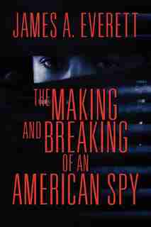 The Making And Breaking Of An American Spy by James A. Everett