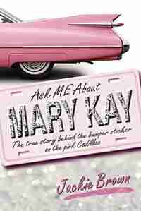Ask Me About Mary Kay: The True Story Behind The Bumper Sticker On The Pink Cadillac by Jackie Brown