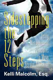 Sidestepping The 12 Steps: Using Metaphysical Principles To Move Beyond Addiction by Esq Kelli Malcolm