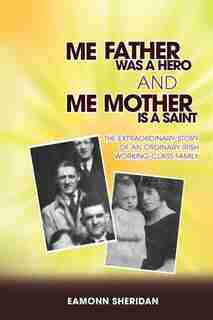 Me Father Was A Hero And Me Mother Is A Saint: The Extraordinary Story Of An Ordinary Irish Working-class Family by Eamonn Sheridan