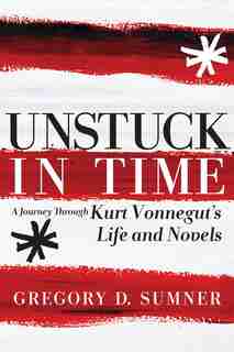 Unstuck In Time: A Journey Through Kurt Vonnegut's Life And Novels by Gregory D. Sumner