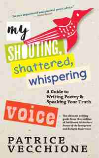 My Shouting, Shattered, Whispering Voice: A Guide To Writing Poetry And Speaking Your Truth by Patrice Vecchione