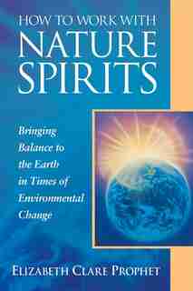 How To Work With Nature Spirits: Bringing Balance To The Earth In Times Of Environmental Change by Elizabeth Clare Prophet