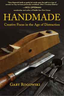 Handmade: Creative Focus In The Age Of Distraction by Gary Rogowski