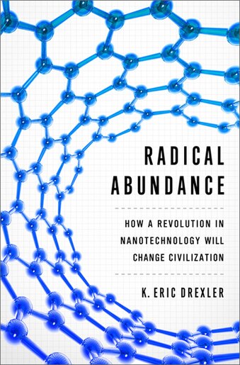 Radical Abundance: How a Revolution in Nanotechnology Will Change Civilization by K. Eric Drexler