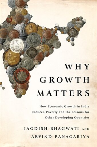 Why Growth Matters: How Economic Growth in India Reduced Poverty and the Lessons for Other Developing Countries by Jagdish Bhagwati