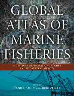 Global Atlas of Marine Fisheries: A Critical Appraisal of Catches and Ecosystem Impacts by Daniel Pauly