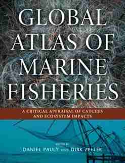 Global Atlas Of Marine Fisheries: A Critical Appraisal Of Catches And Ecosystem Impacts by Daniel Pauly