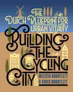 Building the Cycling City: The Dutch Blueprint for Urban Vitality by Melissa Bruntlett